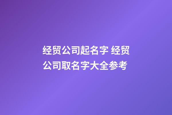 经贸公司起名字 经贸公司取名字大全参考-第1张-公司起名-玄机派